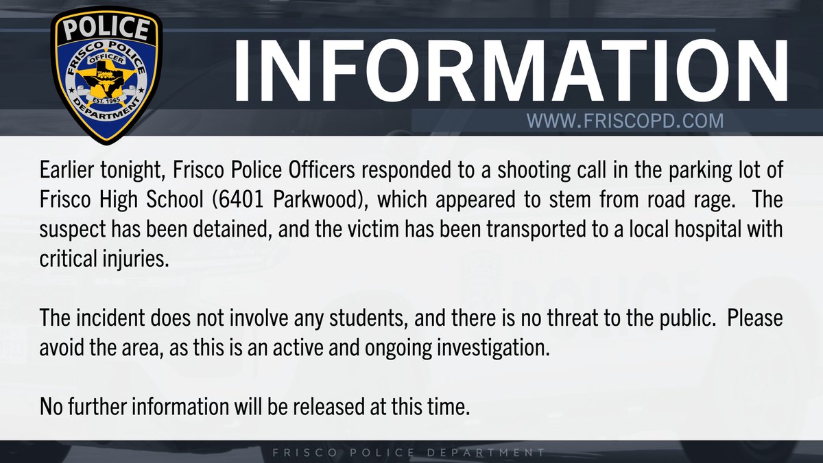 Earlier tonight, FPD Officers responded to a shooting call in the parking lot of Frisco High School (6401 Parkwood), which appeared to stem from road rage. The suspect has been detained, and the victim has been transported to a local hospital with critical injuries. (1 of 2)
