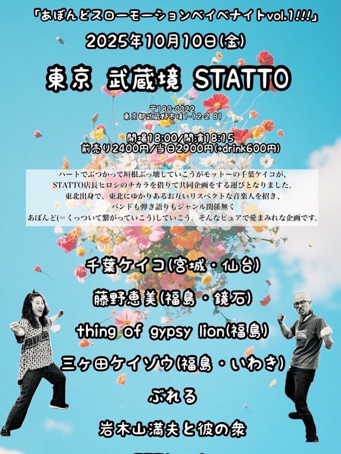 東北勢到着！
皆様の到着もお待ちしております！
是非お越しくださいませ！

10/10(金)@武蔵境STATTO
【あぼんどスローモーションベイベナイトvol.1!!!】
千葉ケイコ(仙台)
藤野恵美(鏡石)
thing of gypsy lion(福島)
三ヶ田ケイゾウ(いわき)
ぶれる
岩木山満夫と彼の衆
JETヒロシ