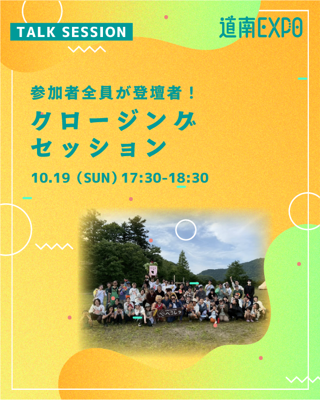 🌟道南EXPO!2025🌟
10/18(土)・19(日) 開催🥳😎

コンテンツ紹介⑭
🫶クロージングセッション

参加者全員が登壇者！
この2日間で生まれた”道南未来予想図”を振り返ります。
道南で伝えたい言葉がある人全員が登壇者オープンマイク形式のトークセッション。