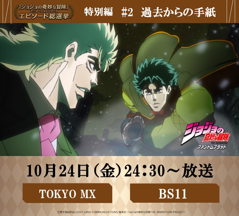 ◆━━━━━━━━━◆
　   毎週金曜 24:30～
#JOJOエピソード総選挙
　 セレクション放送
◆━━━━━━━━━◆

明日！10/24(金) 24:30～
【TOKYO MX】【BS11】にて

特別編として、ファントムブラッド：津田監督セレクト回をお届け！
《 #2　過去からの手紙 》を放送！

総選挙結果はコチラ
⇒