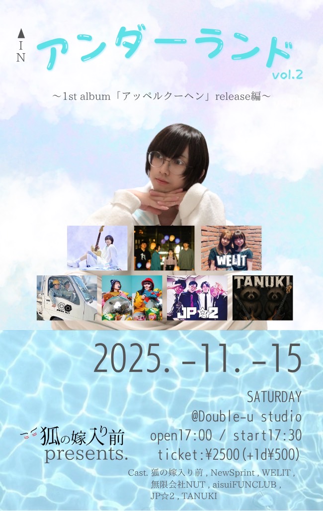 【追加情報！】

2025.11.15 Sat
Double-u studio

狐の嫁入り前pre. 「アンダーランド」vol.2 
1st album「アッペルクーヘン」release編

狐の嫁入り前
New Sprint
無限会社NUT
WELIT
aisuiFUNCLUB
JP★2
TANUKI

open 17:00 / start 17:30
adv / door ¥2,500

チケットは各バンドまで！