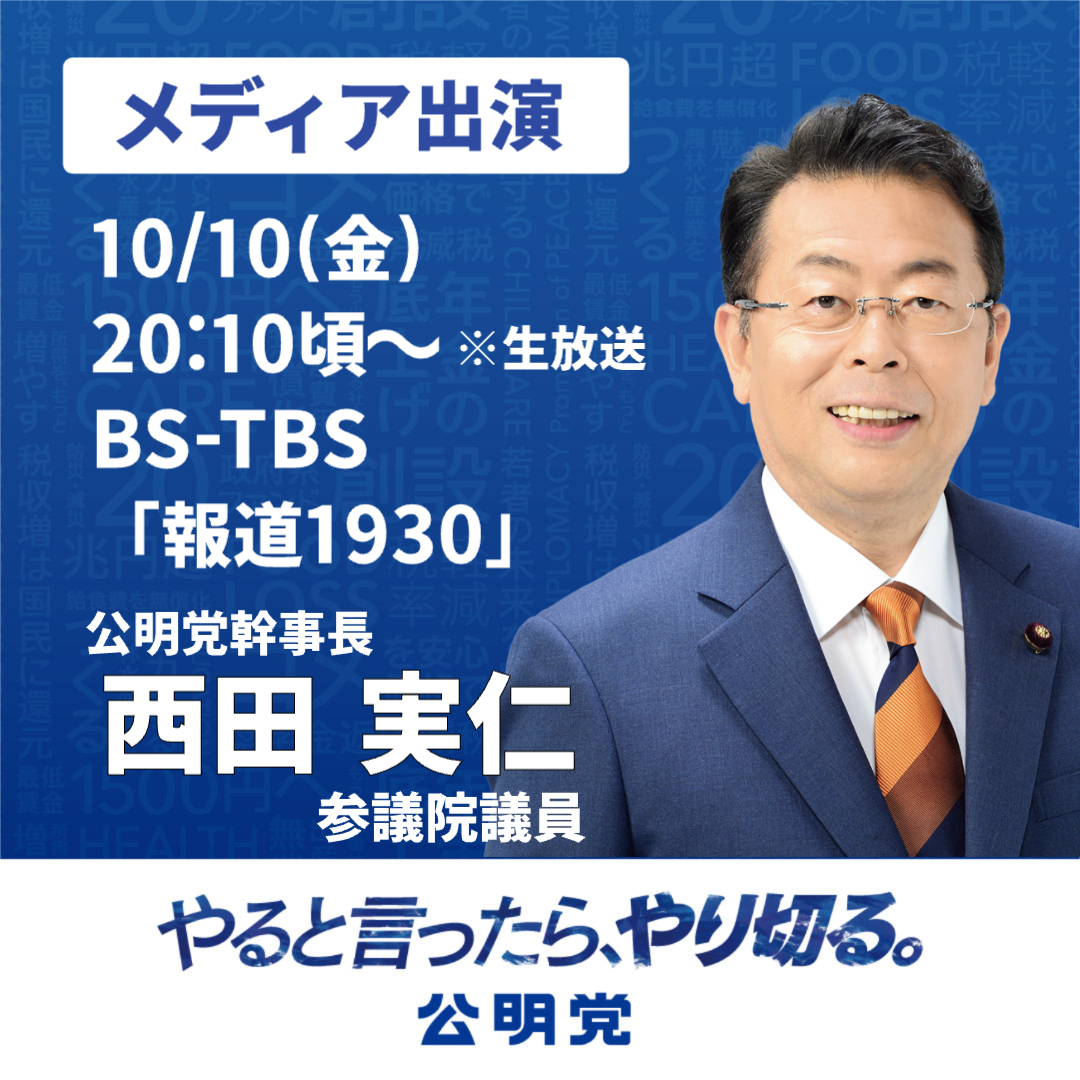 【メディア出演のお知らせ】    

本日、以下の両番組に、西田実仁 党幹事長（参院議員）が出演します‼ 

＜１＞
○日時：10月10日（金）19:30～(20分程度) ※生放送
○番組名：BS日テレ「深層NEWS」  

＜２＞
○日時：10月10日（金）20:10頃～(15分程度) ※生放送
○番組名：BS-TBS「報道1930」