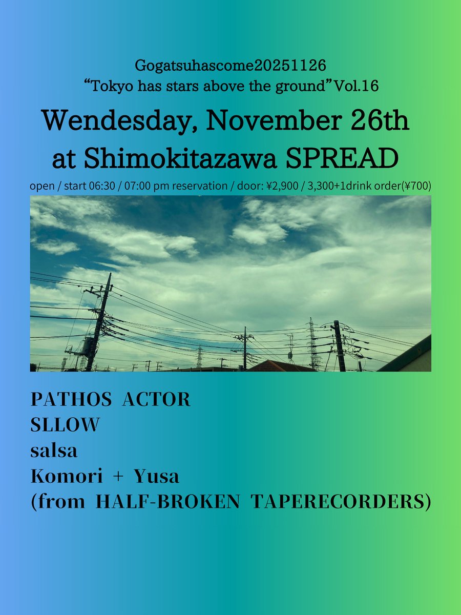 “GogatsuHasCome20251126”

Wendesday, November 26th
at Shimokitazawa SPREAD

PATHOS ACTOR
SLLOW
salsa
Komori + Yusa
(from HALF-BROKEN TAPERECORDERS)

open / start 06:30 / 07:00 pm 
reservation / door: 
¥2,900 / 3,300+1drink order(¥700)
tiget.net/events/434334
