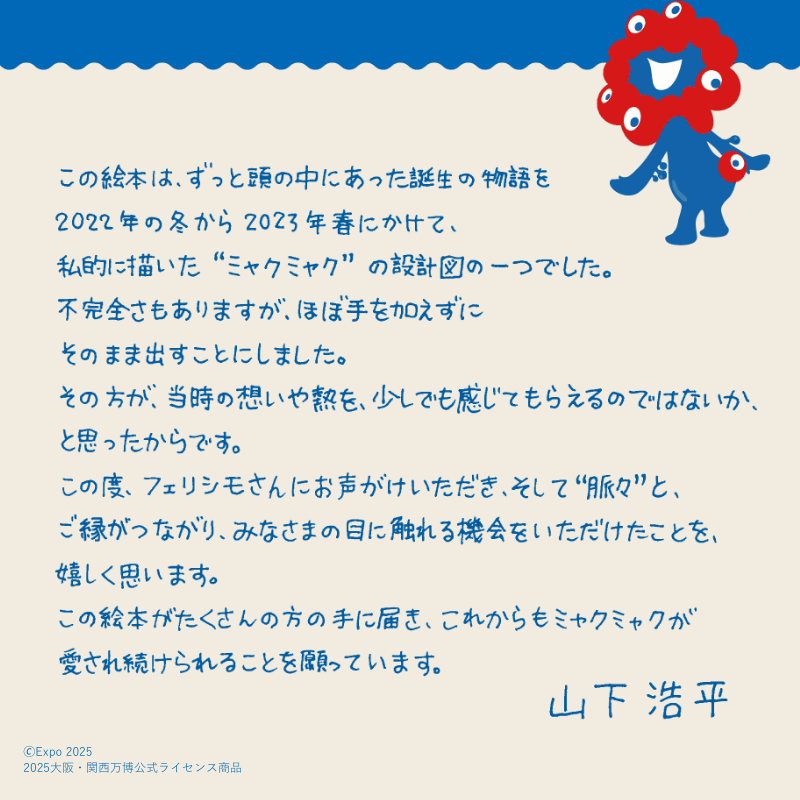 FELISSIMO_SANTA's tweet photo. さよならなんて、言いたくない。
最後に届いた、最初の物語

「ミャクミャク」をデザインした山下浩平さんが描く、初の公式ライセンス商品の絵本『ミャクミャクと… ミャクミャク誕生ものがたり』が完成。全編描き下ろし＆デザイン過程の解説＆ポストカード付き📕©Expo 2025

▼ご予約受付中です