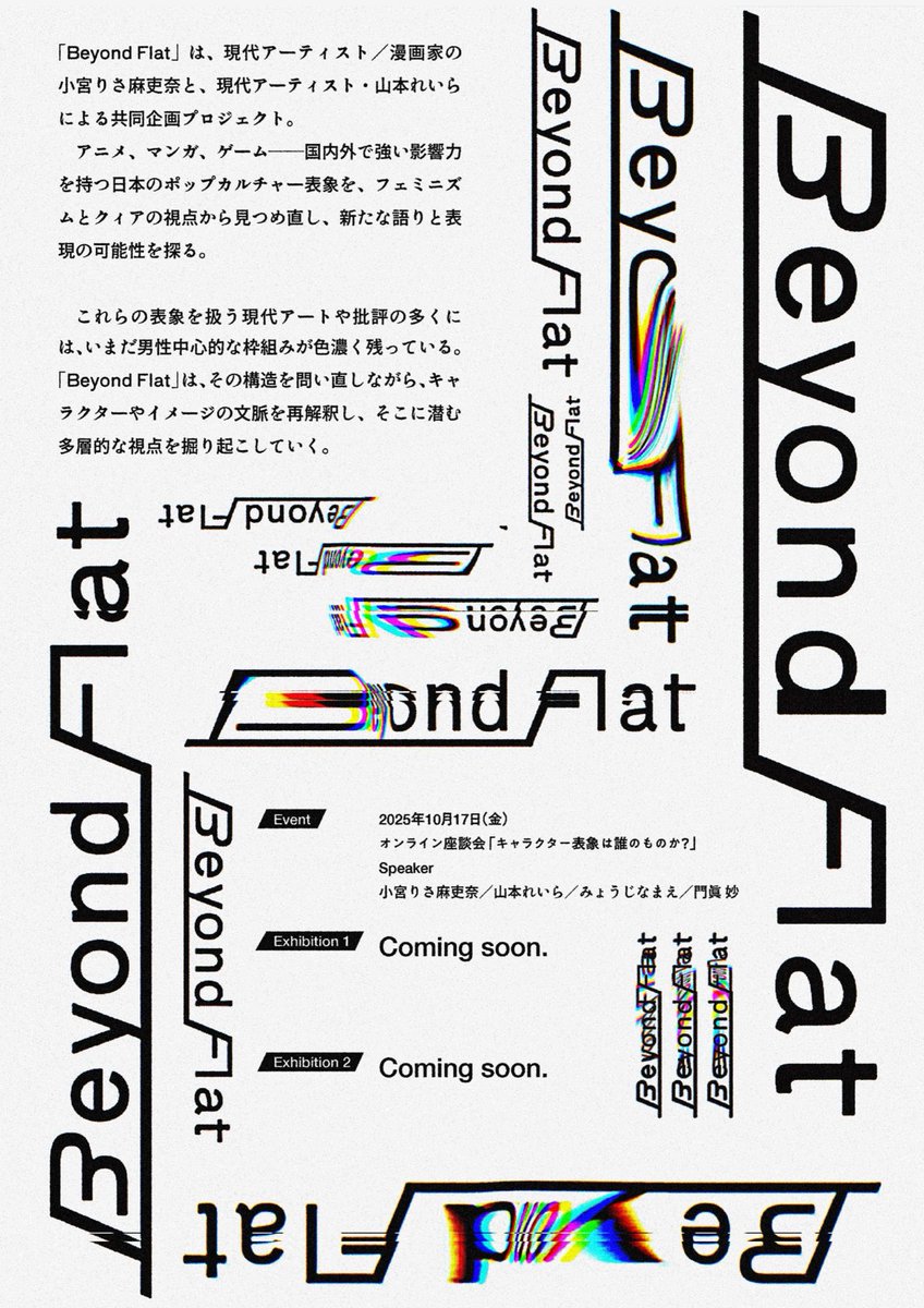 山本れいらさんとの共同企画プロジェクト「Beyond Flat」が始動します！
本プロジェクトは、展覧会やZINE等を通じ日本のアニメ、マンガ、ゲームの表象を、フェミニズムおよびクィアの視点から多角的に再考していく試みです。
第一弾のみょうじなまえさん、門眞妙さんと座談会詳細は近日公開予定です～
