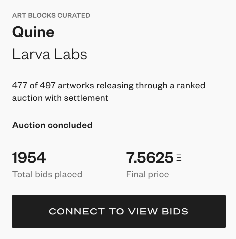 Quine by Larva Labs settles at 7.5625 ETH.  Price rose by 1.5 ETH in the last 5 minutes.  Love to see it.

Larva Labs and Art Blocks are truly two of the great pioneers in digital generative art.  Both very much on the Mount Rushmore of the space.  Love to see them coming