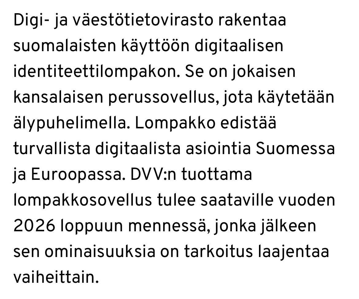 hirvelanjuho's tweet photo. Suomeen on tulossa Digi- ja väestötietoviraston lanseeraama digitaalinen identiteettilompakko vuoden 2026 loppuun mennessä. Näin todetaan viraston nettisivuilla.

Digi-id-lompakko-hanke on saanut alkunsa Euroopan Unionista, jonka eIDAS -asetus velvoittaa jäsenmaat tarjoamaan asetuksen mukaisen lompakon kansalaisten käytettäväksi.

Digi-lompakon lanseeraamisen jälkeen "sen ominaisuuksia on tarkoitus laajentaa vaiheittain.", sivulla todetaan. 

Näin vapaana kansalaisena on myös todettava, että tällaisia Digi-ID-hankkeita on pidettävä silmällä ja niihin täytyy suhtautua lähtökohtaisen epäilevästi. 

Vastikään Britannian pääministeri Keir Starmer on uhannut lanseerata maassaan oman pakollisen digi-id:nsä nimeltä BritCard. Siihen on tarkoitus liittää maksuominaisuudet ja ilman sitä ei uutisten mukaan saa edes mennä töihin.

Kiinassa digi-id on viety kaikista pisimmälle ja siellä siihen on liitetty jo sosiaalinen pisteytysjärjestelmäkin. Esimerkiksi hallituksen kritisointi voi siellä johtaa siihen, ettei sinulle myydä enää vaikkapa juna- tai lentolippuja.

Ihmisten on tärkeä olla tietoisia siitä, että totalitaarista digivalvonta-yhteiskuntaa ei pystytä rakentamaan ilman digi-id:tä ja ilman urkintalakeja, joiden avulla viranomaiset pääsevät käsiksi kansalaisten yksityisviesteihin. 

Molempia lainsäädäntöjä ajetaan Euroopan Unionissa aktiivisesti eteenpäin. 

Pysykäämme valppaina ja vapaina!

Linkki Digiviraston artikkeliin:
https://t.co/NbO0qmYfUL