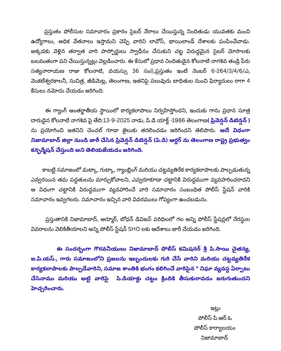 ✅ రాష్ట్రంలో మొట్టమొదటిసారి సైబర్ నేరాలపై P.D యాక్ట్

నిజామాబాద్‌లో సైబర్ నేరాలకు పాల్పడిన కోలనాటి నాగశివపై ప్రివెంటివ్ డిటెన్షన్ (P.D) యాక్ట్ – 1986 క్రింద చర్య తీసుకుని చెంచల్‌గూడ జైలుకు తరలించారు.

నిందితుడు నిరుద్యోగ యువతను లావోస్, థాయిలాండ్‌లో సైబర్ మోసాలకు బలవంతం చేసేవాడు.