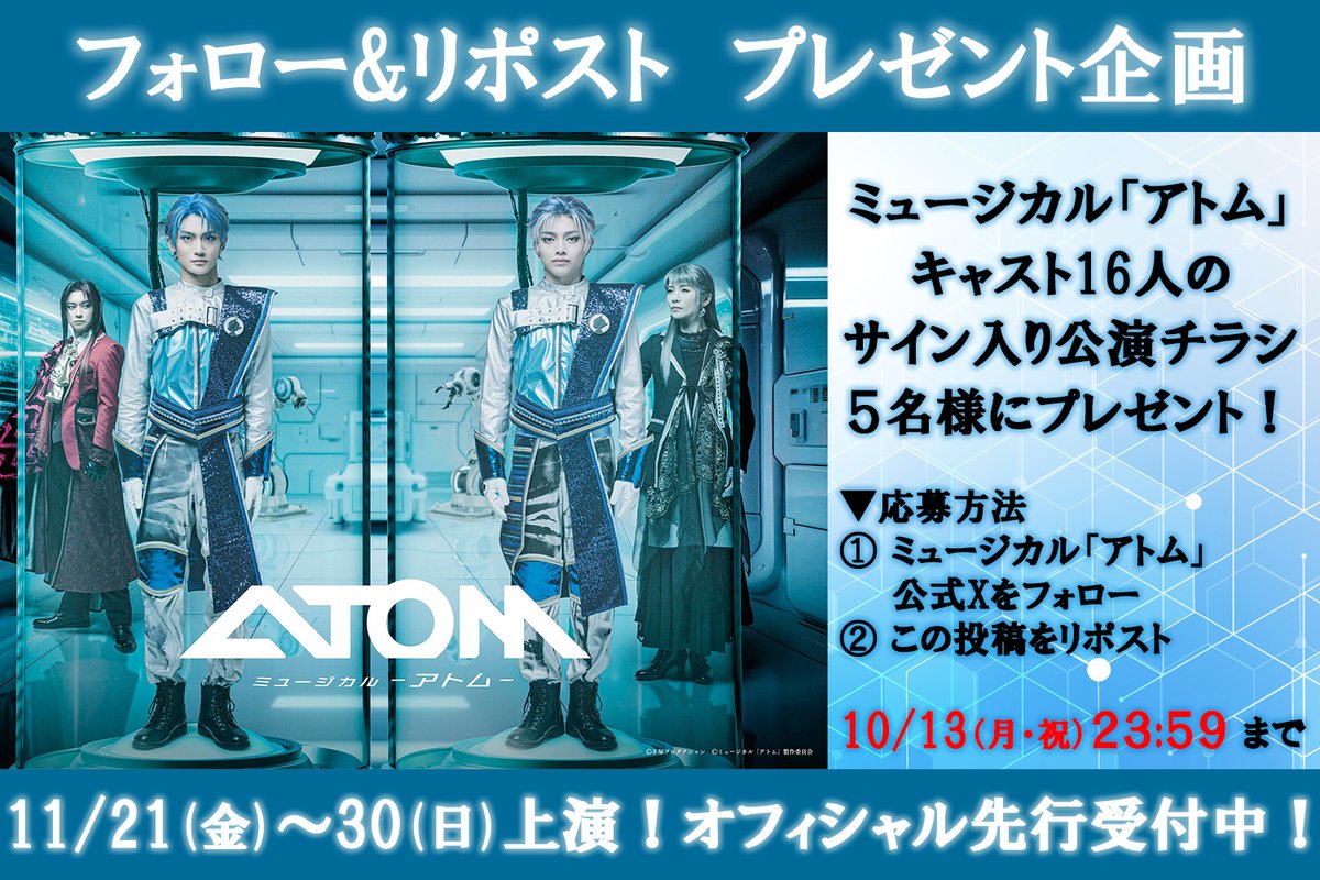 11月21日(金)開幕🎊
　ミュージカル「アトム」
　🎁プレゼント企画🎁
◤◢◤◢◤◢◤◢◤◢◤◢
👉抽選で5名様
メインキャスト16人の
サイン入り公演チラシをプレゼント♪
⏰期間：10/13(月・祝)23:59まで

🔻応募方法 
①公式X(<a href="/musical_atom/">ミュージカル「アトム」公式</a> )をフォロー
②この投稿をリポスト
#アトム
