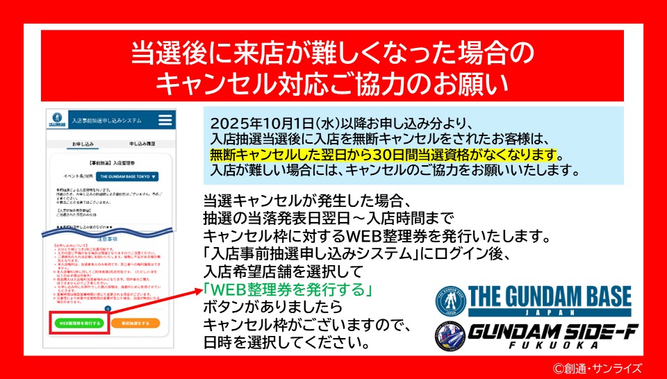 gundambase_t's tweet photo. 【入店事前抽選申し込みシステムについて】
——————————————————
📌当選後ご来店が難しくなった場合の
　     キャンセル対応ご協力のお願い
——————————————————

2025年10月1日(水)以降お申込み分より、
入店無断キャンセルをした方に対して、
入店事前抽選の当選制限を設けることとなりました。
ご来店が難しくなった場合は、必ず事前にキャンセル手続きをお願いいたします。
当選制限の詳細については、こちらよりご確認ください。
▶https://t.co/WLgmN5Mtzf

また、当選者のキャンセルが発生した場合、抽選の当落発表日翌日～入店時間までキャンセル枠に対するWEB整理券を発行いたします。
「入店事前抽選申し込みシステム」にログイン後、入店希望店舗を選択して「WEB整理券を発行する」ボタンがありましたらキャンセル枠がございますので、システムにログインしてお確かめください。
＜ログイン画面はこちら＞
▶https://t.co/i4XD9aN271

#ガンダムベース
#ガンダムベースアネックス
#ガンダムサイドエフ
#ガンプラ