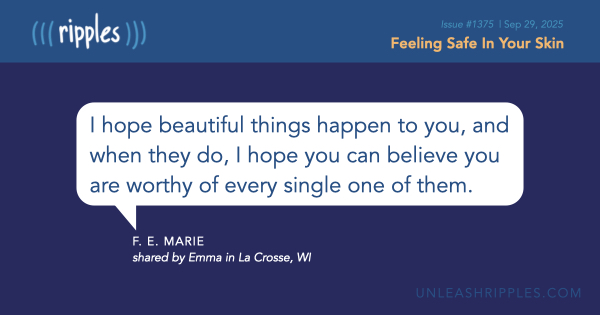 What ripples could be unleashed if we focused our energy on helping every soul we meet feel more at home in their own skin? Let’s try it and see. [Be sure to catch the rest of Ripples #1375: mailchi.mp/unleashripples… ]