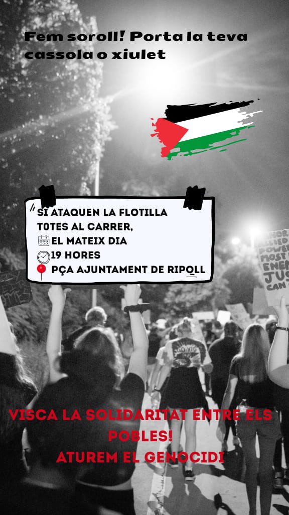Davant els intents d'atemorir la missió cap a Gaza de la Global Sumud Flotilla per part de l'Estat genocida d'Israel, ens unim a la convocatòria a la plaça de l'ajuntament de Ripoll si la situació empitjora greument i la flotilla és atacada. 

Estigueu atentes!