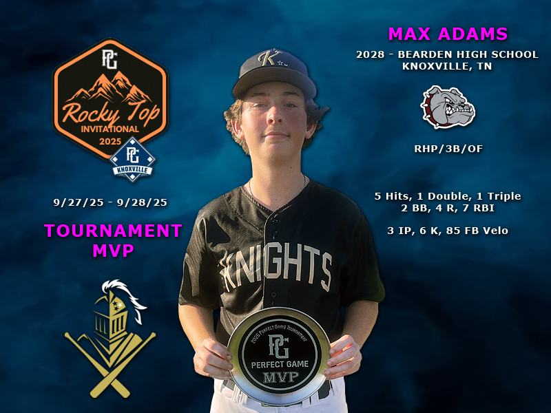 PG Rocky Top Invite - Knoxville, TN - 9.28.25

Max Adams (RHP/OF/3B) - Tournament MVP

5 H, 1 Double, 1 Triple, 2 BB, 4 R, 7 RBI
3 IP, 6 K, 85 FB Velo

<a href="/BHSDiamondDawgs/">Bearden High School Baseball - Knoxville, TN</a> | <a href="/PG_Knoxville/">Perfect Game Baseball - East TN</a>