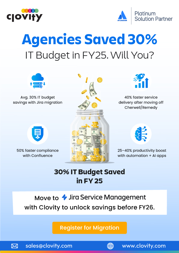 Agencies saved 30% of their IT budgets in FY25 with Clovity’s Jira migration 🚀  

✅ 40% faster service delivery after moving off legacy ITSM tools 
✅ 50% faster compliance with Confluence 
✅ 25-40% productivity boost with automation + AI apps  
Will you unlock the same