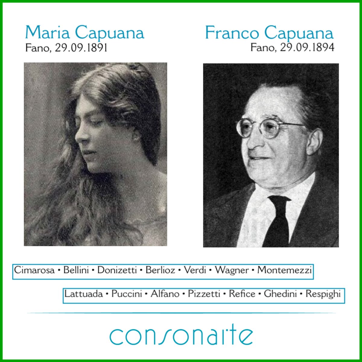 Maria &amp; Franco #Capuana

Maria Capuana
Fano, 29.09.1891
Mezzo-soprano / Mezzosoprano

Cimarosa
Bellini
Donizetti
Berlioz
Verdi
Wagner
Montemezzi

Franco Capuana
Fano, 29.09.1894
Conductor / Direttore

Lattuada
Puccini
Alfano
Pizzetti
Refice
Ghedini
Respighi

#BOTD #NatiOggi