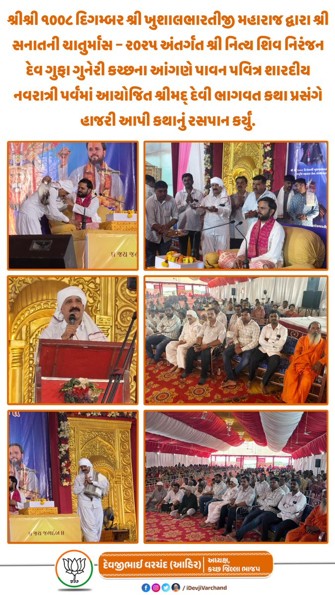 શ્રીશ્રી ૧૦૦૮ દિગમ્બર શ્રી ખુશાલભારતીજી મહારાજ દ્વારા શ્રી સનાતની ચાતુર્માસ – ૨૦૨૫ અંતર્ગત શ્રી નિત્ય શિવ નિરંજન દેવ ગુફા ગુનેરી કચ્છના આંગણે પાવન પવિત્ર શારદીય નવરાત્રી પર્વમાં આયોજિત શ્રીમદ્ દેવી ભાગવત કથા પ્રસંગે હાજરી આપી કથાનું રસપાન કર્યું.