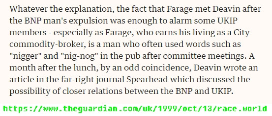 Have you seen these Guardian reports of Farage's obscene racist language in the late 1990s? Most people are unaware of them, and I've found it very hard to get people to pay attention to them or share them.