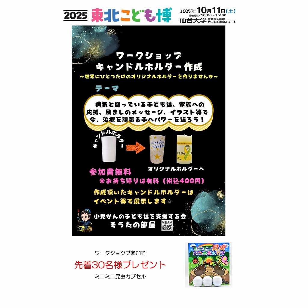 ワークショツプ・キャンドルホルダー作成
　参加者先着30名様プレゼント　
　ミニミニカプセル　★参加費無料

2025年10月11日東北こども博
sendaidaigaku.jp/kodomohaku/

ブース名
小児がんのこどもたちを支援する会  そうたの部屋
#そうたの部屋　　#レモネードスタンド