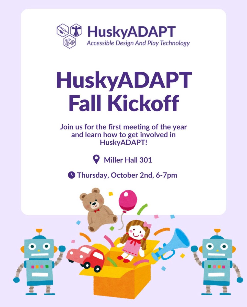HuskyADAPT (@huskyadapt) on Twitter photo We will be hosting our first info meeting of the year, so stop by if you want to learn more about how you can be involved with HuskyADAPT! We will go over our toy adaption, design teams, and GoBabyGo programs.
When: October 2nd, 6:00-7:00 PM
Where: Miller Hall (MLR) 301 We will be hosting our first info meeting of the year, so stop by if you want to learn more about how you can be involved with HuskyADAPT! We will go over our toy adaption, design teams, and GoBabyGo programs.
When: October 2nd, 6:00-7:00 PM
Where: Miller Hall (MLR) 301