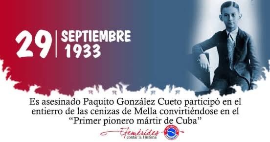 El 29 de 9 de 1933, Paquito González, con solo 13 años, convencido de su deber, asistió a recibir las cenizas de Julio Antonio Mella. “Abajo el imperialismo” se podía leer en el cartel que sostenía. La represión policial no se hizo esperar y es asesinado el valiente pionero.