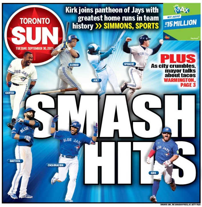 Toronto Sun (@thetorontosun) on Twitter photo SMASH HITS: Kirk joins pantheon of Jays with greatest home runs in team history
Check out our front page for Tuesday, Sept. 30, 2025
Read more from <a href="/simmonssteve/">Steve Simmons</a> here: torontosun.com/sports/basebal…
PLUS: As city crumbles, mayor talks about tacos torontosun.com/news/local-new… Via SMASH HITS: Kirk joins pantheon of Jays with greatest home runs in team history
Check out our front page for Tuesday, Sept. 30, 2025
Read more from <a href="/simmonssteve/">Steve Simmons</a> here: torontosun.com/sports/basebal…
PLUS: As city crumbles, mayor talks about tacos torontosun.com/news/local-new… Via
