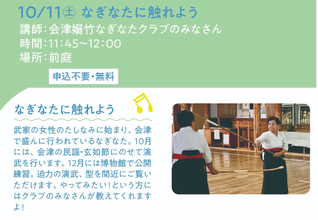 【みんなでつくるイベント「なぎなたに触れよう」開催！】
武家の女性のたしなみに始まり、会津で盛んに行われてきたなぎなた。会津嫋竹なぎなたクラブのみなさんが、会津の民謡・玄如節にのせて演武をおこないます。ぜひご覧ください。10/11（土）11：45～12：00、博物館前庭