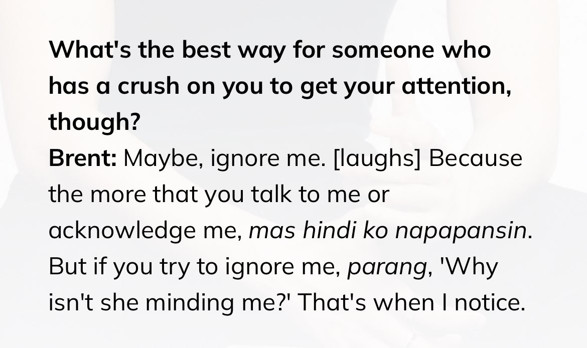 jellyzens's tweet photo. GETS NA GETS BA!

What's the best way for someone who has a crush on you to get your attention, though?

Brent: Maybe, ignore me. [laughs] Because the more that you talk to me or
acknowledge me, mas hindi ko napapansin. But if you try to ignore me, parang, 'Why isn't she minding me?' That's when I notice.

ACCCCCKKKMM😩