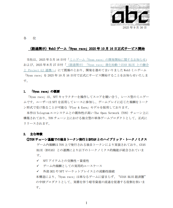 abc_trillion's tweet photo. 【abc：Web3ゲームNyan raceが10月16日正式サービス開始】

当社は、Web3ミニゲーム「Nyan race」を2025年10月16 日付で正式にサービス開始することをお知らせいたします。

【📌注目ポイント】
🔸 TONチェーン上で構築、$NYANと連動するハイブリッド・トークノミクスを実装
🔸 NFTキャラクターでレースに参加し、報酬をトークン形式で獲得できるPlay & Earnモデル
🔸 「猫主（Cat Owner）」制度導入予定、NFT保有者に特別権利やDAO参加権を付与
🔸 DANCING BONIT社CEO 杉山楠知氏がプロデュースを担当
🔸 今後はProject GJやWOWOOとの技術・IP連携も計画

🔗IR情報の詳細はこちら
https://t.co/rOEhfehut3

【①Nyan raceの概要】

「Nyan race」は、NFTキャラクターを操作してスコアを競うレース型ミニゲームです。
ユーザーはNFTを活用してレースに参加し、プレイに応じた報酬をトークンで獲得できる「Play & Earn」モデルを採用。
Telegramエコシステムとの親和性が高いTONチェーン上で、独立型プロダクトとして正式リリースされます。

【②主な特徴】

① TONチェーン基盤× $NYAN 連携
→報酬はTON上で発行される独自トークンで実装され、GYAN BLUE（$NYAN）と連携。
・NFTアイテム交換性・資産性
・ゲーム内報酬としての実用性
・外部DEX・NFTマーケットとの流動性接続

これにより「Nyan race」は“GYAN BLUE経済圏”の中核として、暗号資産流通を促進します。

② 「猫主（Cat Owner）」制度（導入予定）
→一定量の$NYAN保有者に特別権利「猫主」を付与予定。
・レース開催権
・限定NFT優先取得権
・ガバナンス投票参加権（DAO化前提）

NFTは資産性に加え、経済的・ガバナンス的機能を持つアセットとなります。

【③プロデュース体制】

株式会社DANCING BONIT CEO 杉山楠知氏がプロデューサーとして参画。
・ゲームバランス設計・UI/UX構築
・世界観・キャラクター監修
・トークノミクス設計方針策定

【④今後の展開】

・Project GJとのIP連携：旗艦プラットフォームとの統合でIP強化・NFT要素拡張
・WOWOOとの技術連携：クロスチェーン化やステーブル資産連携など機能拡張

【⑤サービス情報】

・開始日：2025年10月16日
・URL：開始日に公開
・利用料金：基本無料（NFT・トークン活用あり）
・対応チェーン：TON（The Open Network）

🔗IR情報の詳細はこちら
https://t.co/rOEhfehut3