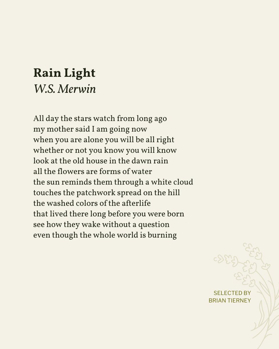 Today’s poem is selected by Brian Tierney (<a href="/BTTierney85/">Brian Tierney</a>) as part of the 20th anniversary of Read A Little Poetry.

We share this poem in celebration of W.S. Merwin's birthday today, September 30th.

“Rain Light” appeared in The New Yorker, 2008. Shared here with deep gratitude.