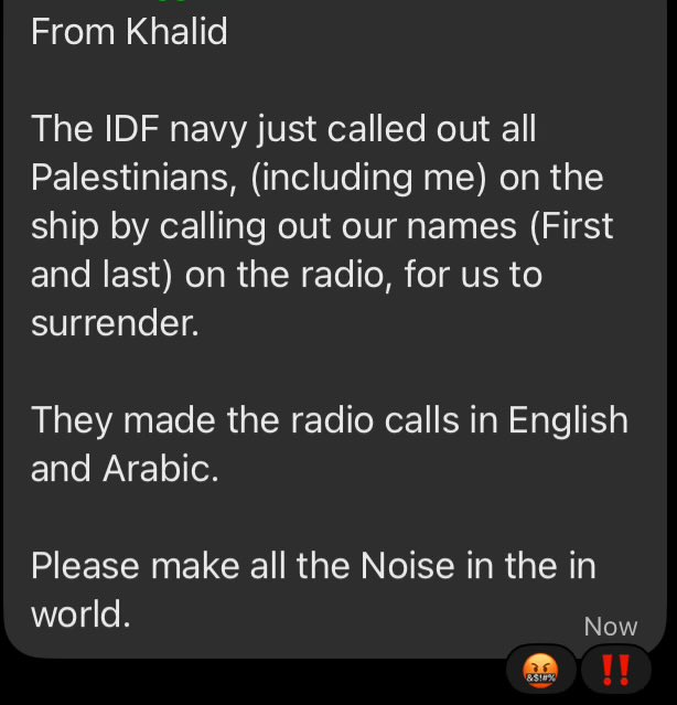 genuinely begging everyone to please talk about, scream about, retweet everything about the Flotilla. this is the home stretch and every Palestinian on board is in danger, including our colleague Khalid. we are their last line of defense.