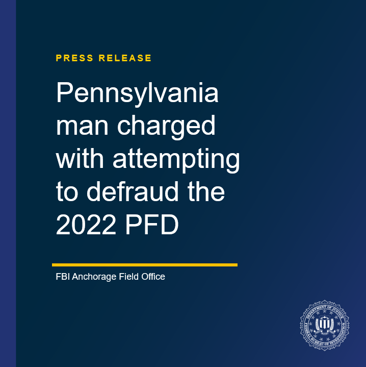 A Pennsylvania man was criminally charged by information in Alaska today with 7 counts of wire fraud connected to a 2022 Permanent Fund Dividend (PFD) fraud scheme. The FBI Anchorage Field Office and State of Alaska Department of Revenue, Criminal Investigations Unit investigated