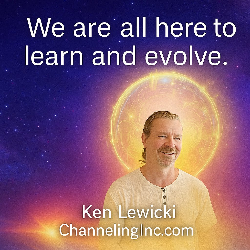 We are all here to learn and evolve. Every challenge, joy, and connection is part of our soul’s journey. Life is the classroom—Spirit is the guide. 🌌

You are guided. You are loved. You are growing in ways beyond what you can see. 🌟

~ Ken Lewicki | ChannelingInc.com