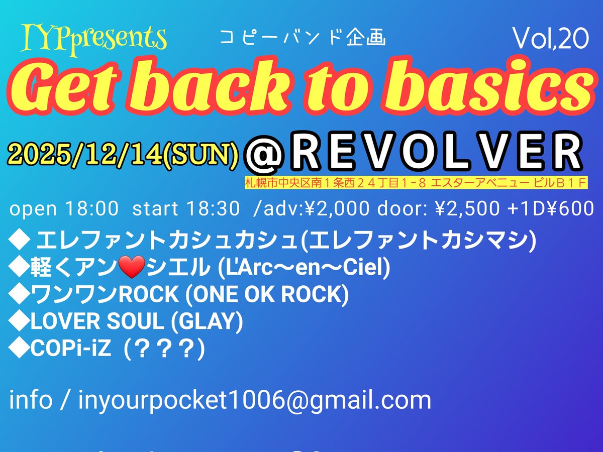 『Get back to basics Vol.20』
2025/12/14(日)<a href="/revolver2007/">REVOLVER</a>
start 18:30
adv:¥2,000+1D¥600
◆エレファントカシュカシュ (エレファントカシマシ)　
◆軽くアン❤️シエル (L'Arc～en～Ciel)　
◆ワンワンROCK (ONE OK ROCK)　
◆LOVER SOUL (GLAY) 
◆COPi-iZ (？？？)
※コピーバンドのイベントです