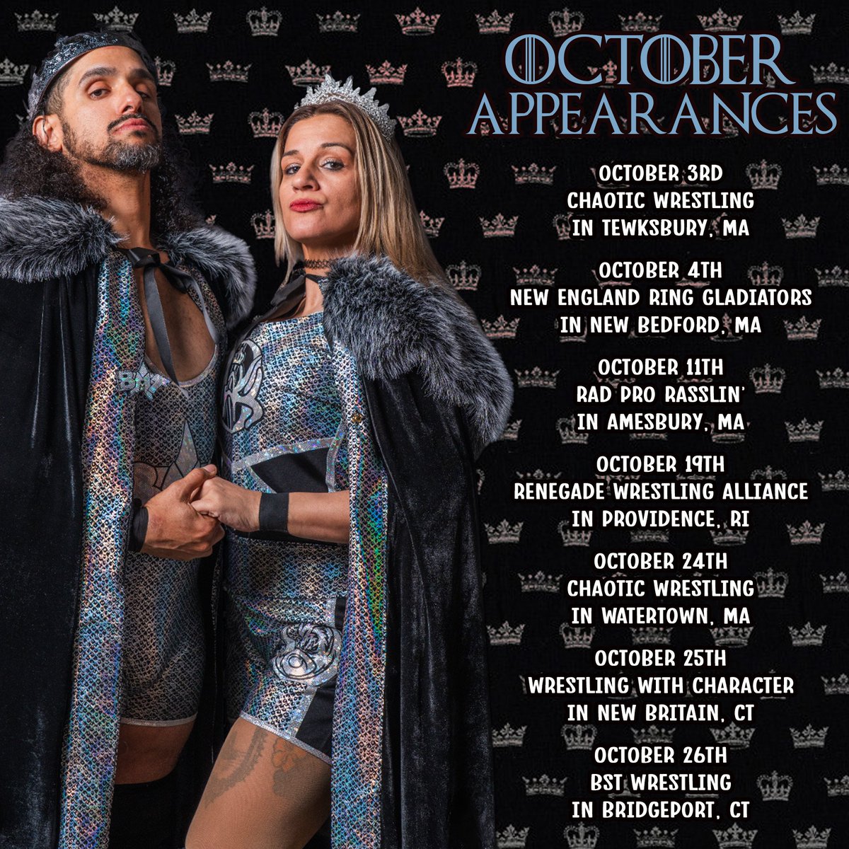 👑OCTOBER APPEARANCES👑

Oct 3 <a href="/ChaoticWrestlin/">Chaotic Wrestling</a> Tewksbury, MA
Oct 4 <a href="/NRGladiators/">New England Ring Gladiators</a> New Bedford, MA
Oct 11 <a href="/RadProRassle/">Rad Pro Rasslin’</a> Amesbury, MA
Oct 19 RWA Providence, RI
Oct 24 <a href="/ChaoticWrestlin/">Chaotic Wrestling</a> Watertown, MA
Oct 25 Wrestling With Character New Britain, CT
Oct 26 BST Wrestling Bridgeport, CT