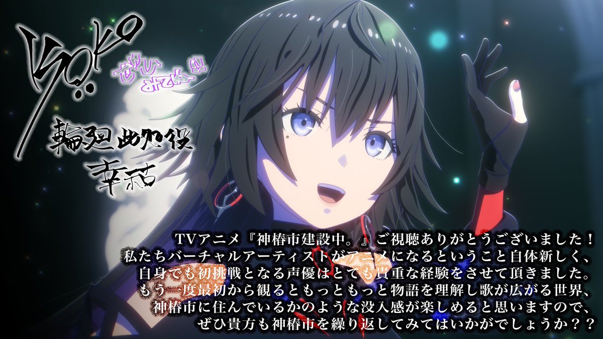 TVアニメ「神椿市建設中。」放送ありがとうございました。

沢山の経験や、イベントなどアニメを通して出会いがあり、本当に貴重な経験をさせて頂きました。

この先神椿市は止まることを知らない街へ更なる進化を遂げていくと思います。
また、輪廻此処とお会いしましょう。

幸祜
#神椿市建設中