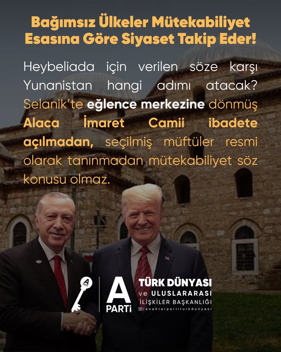 Bağımsız Ülkeler Mütekabiliyet Esasına Göre Siyaset Takip Eder!

Heybeliada için verilen söze karşı Yunanistan hangi adımı atacak? Selanik’te eğlence merkezine dönmüş Alaca İmaret Camii ibadete açılmadan, seçilmiş müftüler resmi olarak tanınmadan mütekabiliyet söz konusu olmaz.