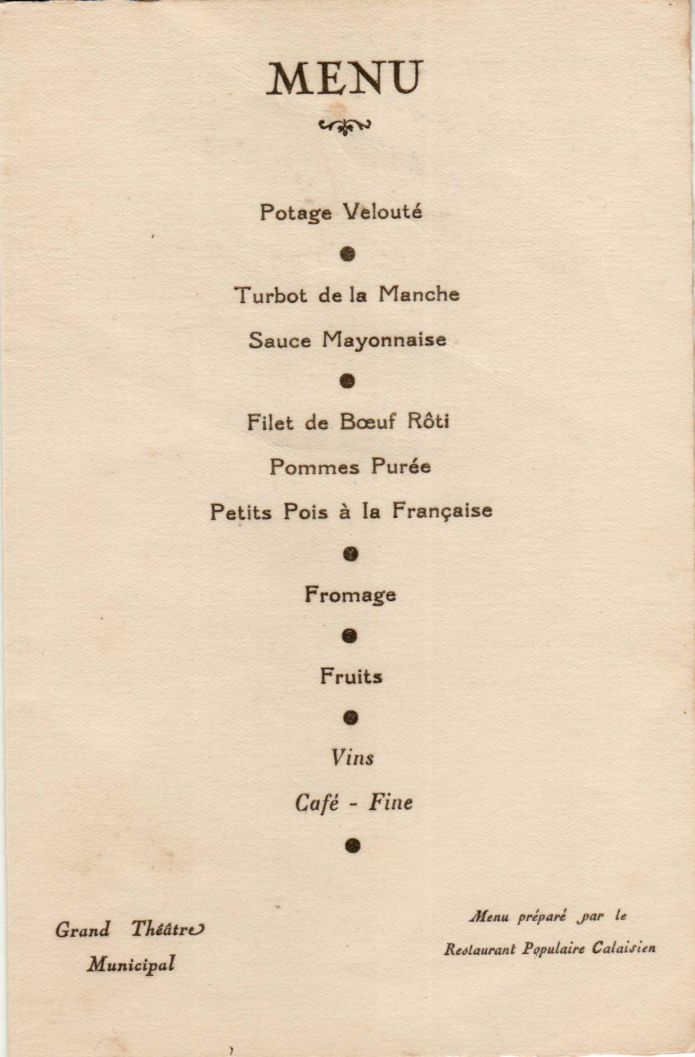 01 Octobre 1945
Déjeuner Officiel ville de Calais
Premier Anniversaire de la Libération
Grand Théâtre Municipal
Menu préparé par le Restaurant Populaire Calaisien

Potage Velouté
Turbot de la Manche
Sauce Mayonnaise
Filet de Boeuf Rôti
Petits Pois à la Fran§aise
Fromage
Fruits