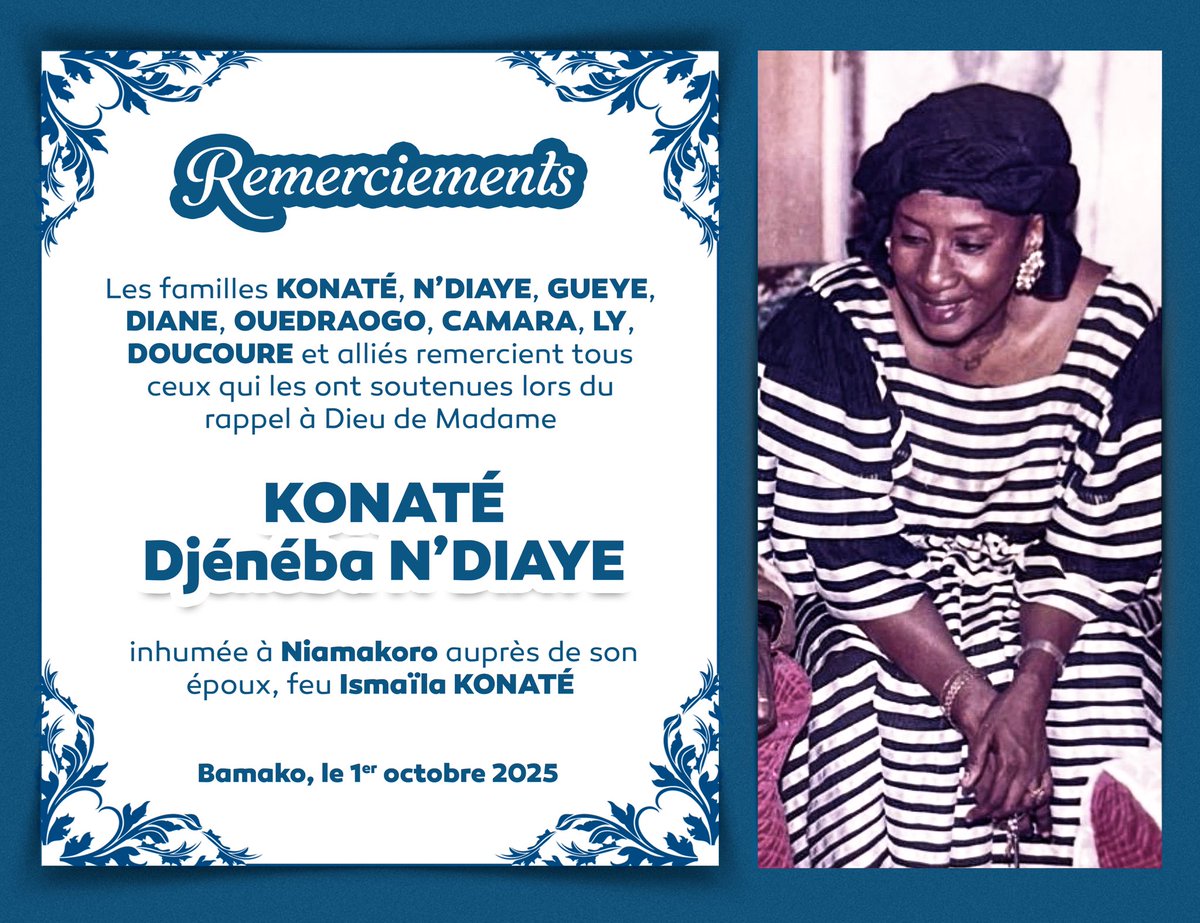 Mamadou Ismaila KONATE (@vieuxmko) on Twitter photo Remerciements
Nous, ses enfants, remercions de tout cœur parents, amis, alliés et connaissances pour leur présence, leurs prières et leurs paroles réconfortantes.
Notre mère repose désormais auprès de notre père. Vos soutiens nous aident, mes sœurs et moi, à traverser cette Remerciements
Nous, ses enfants, remercions de tout cœur parents, amis, alliés et connaissances pour leur présence, leurs prières et leurs paroles réconfortantes.
Notre mère repose désormais auprès de notre père. Vos soutiens nous aident, mes sœurs et moi, à traverser cette
