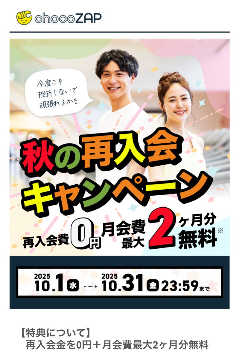 em65489377's tweet image. ずっと前にちょこっと入会してすぐ退会してしまったチョコザップから、

「【特別ご招待】秋の再入会キャンペーン本日スタート！このメールを受け取った方限定！」とキャンペーンコード届いた😚

またボチボチ（無料の2ヶ月だけ…）やってみよかな〜😆

※退会手続きの締日は毎月10日注意⚠️
#chocoZAP