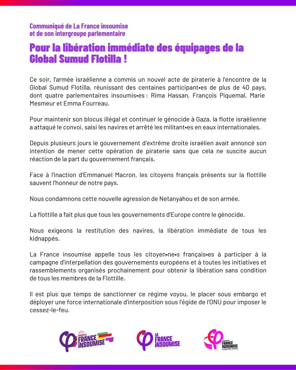 🔴⚡️Ce soir, l'armée israélienne a commis un nouvel acte de piraterie à l'encontre de la Global Sumud Flotilla, réunissant des centaines participant•es de plus de 40 pays, dont quatre parlementaires insoumis•es : <a href="/RimaHas/">Rima Hassan</a>, <a href="/FraPiquemal/">François Piquemal</a>, <a href="/MarieMesmeur/">Marie Mesmeur</a> et <a href="/emma_frr/">Emma Fourreau</a>.

Communiqué