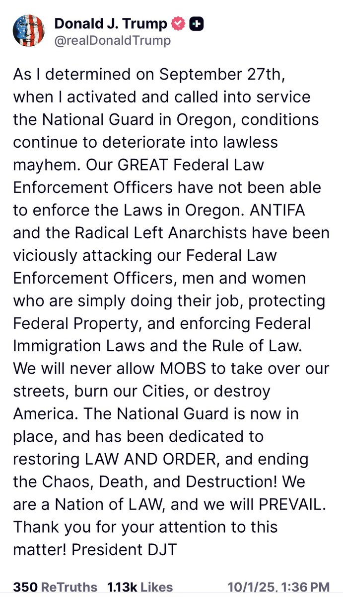 As I determined on September 27th, when I activated and called into service the National Guard in Oregon, conditions continue to deteriorate into lawless mayhem. Our GREAT Federal Law Enforcement Officers have not been able to enforce the Laws in Oregon. ANTIFA and the Radical
