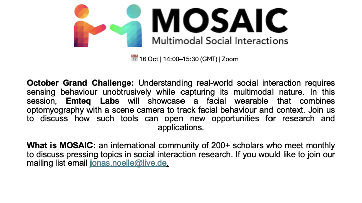 📅 16 Oct | 14:00–15:30 (GMT) | Zoom
👓 Wearable Facial Multimodal Sensing with <a href="/emteqlabs/">emteqlabs</a>  
Join MOSAIC's October Grand Challenge to explore how next-gen facial worn wearables open new opportunities for studying multimodal social interaction. Reply below for zoom link