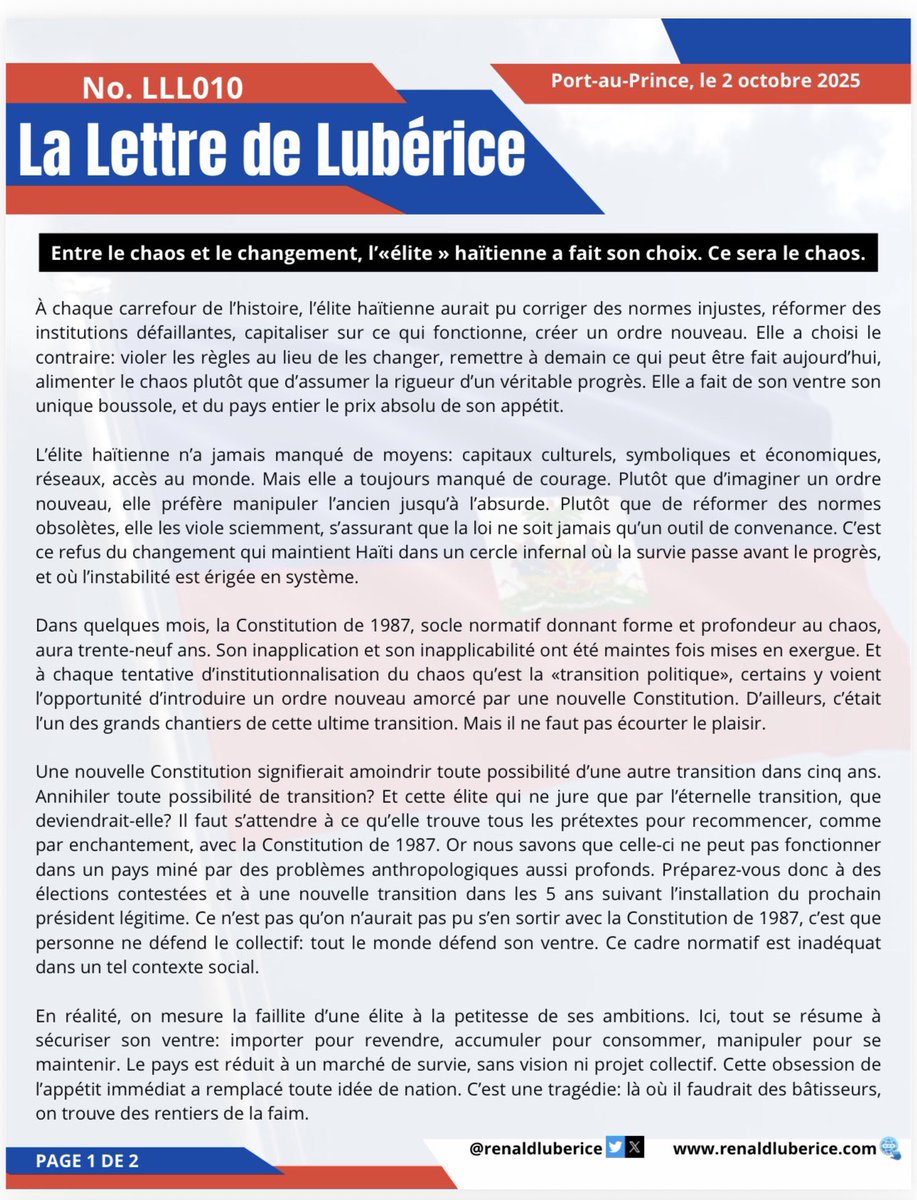 RenaldLuberice's tweet photo. *Entre le chaos et le changement, l’«élite » haïtienne a fait son choix. Ce sera le chaos*

À chaque carrefour de l’histoire, l’élite haïtienne aurait pu corriger des normes injustes, réformer des institutions défaillantes, capitaliser sur ce qui fonctionne, créer un ordre nouveau. Elle a choisi le contraire: violer les règles au lieu de les changer, remettre à demain ce qui peut être fait aujourd’hui, alimenter le chaos plutôt que d’assumer la rigueur d’un véritable progrès. Elle a fait de son ventre son unique boussole, et du pays entier le prix absolu de son appétit.

L’élite haïtienne n’a jamais manqué de moyens: capitaux culturels, symboliques et économiques, réseaux, accès au monde. Mais elle a toujours manqué de courage. Plutôt que d’imaginer un ordre nouveau, elle préfère manipuler l’ancien jusqu’à l’absurde. Plutôt que de réformer des normes obsolètes, elle les viole sciemment, s’assurant que la loi ne soit jamais qu’un outil de convenance. C’est ce refus du changement qui maintient Haïti dans un cercle infernal où la survie passe avant le progrès, et où l’instabilité est érigée en système.

Dans quelques mois, la Constitution de 1987, socle normatif donnant forme et profondeur au chaos, aura trente-neuf ans. Son inapplication et son inapplicabilité ont été maintes fois mises en exergue. Et à chaque tentative d’institutionnalisation du chaos qu’est la «transition politique», certains y voient l’opportunité d’introduire un ordre nouveau amorcé par une nouvelle Constitution. D’ailleurs, c’était l’un des grands chantiers de cette ultime transition. Mais il ne faut pas écourter le plaisir.
Une nouvelle Constitution signifierait amoindrir toute possibilité d’une autre transition dans cinq ans. Annihiler toute possibilité de transition? Et cette élite qui ne jure que par l’éternelle transition, que deviendrait-elle? Il faut s’attendre à ce qu’elle trouve tous les prétextes pour recommencer, comme par enchantement, avec la Constitution de 1987. Or nous savons que celle-ci ne peut pas fonctionner dans un pays miné par des problèmes anthropologiques aussi profonds. Préparez-vous donc à des
élections contestées et à une nouvelle transition dans les 5 ans suivant l’installation du prochain président légitime. Ce n’est pas qu’on n’aurait pas pu s’en sortir avec la Constitution de 1987, c’est que personne ne défend le collectif: tout le monde défend son ventre. Ce cadre normatif est inadéquat dans un tel contexte social

En réalité, on mesure la faillite d’une élite à la petitesse de ses ambitions. Ici, tout se résume à sécuriser son ventre: importer pour revendre, accumuler pour consommer, manipuler pour se maintenir. Le pays est réduit à un marché de survie, sans vision ni projet collectif. Cette obsession de l’appétit immédiat a remplacé toute idée de nation. C’est une tragédie: là où il faudrait des bâtisseurs, on trouve des rentiers de la faim

En rejetant l’ordre au profit du chaos, une partie de l’élite a trouvé dans la violence un allié tacite. Les gangs prospèrent non seulement par misère, mais aussi parce que des intérêts plus élevés trouvent leur compte dans l’anarchie. Le désordre devient un outil de pouvoir: quand la loi est imprévisible, tout se négocie, tout s’achète, tout se viole. Et dans ce climat, le citoyen perd espoir, l’État perd légitimité, la société perd son avenir

Ce choix du chaos, facilité par la transition politique, n’épargne personne. Le ventre rassasié des uns ne peut cacher le ventre vide des autres. L’insécurité, la fuite des jeunes et des cerveaux, l’effondrement des institutions sont le prix payé par tous, y compris par ceux qui croyaient pouvoir se protéger derrière des murs et des privilèges. Car un pays en ruines finit toujours par engloutir ceux qui l’ont fragilisé

Haïti ne pourra se relever qu’en rompant avec cette logique du ventre. Il faut des élites capables de sacrifier le confort immédiat pour un projet collectif, d’accepter la rigueur des réformes plutôt que la facilité du désordre.