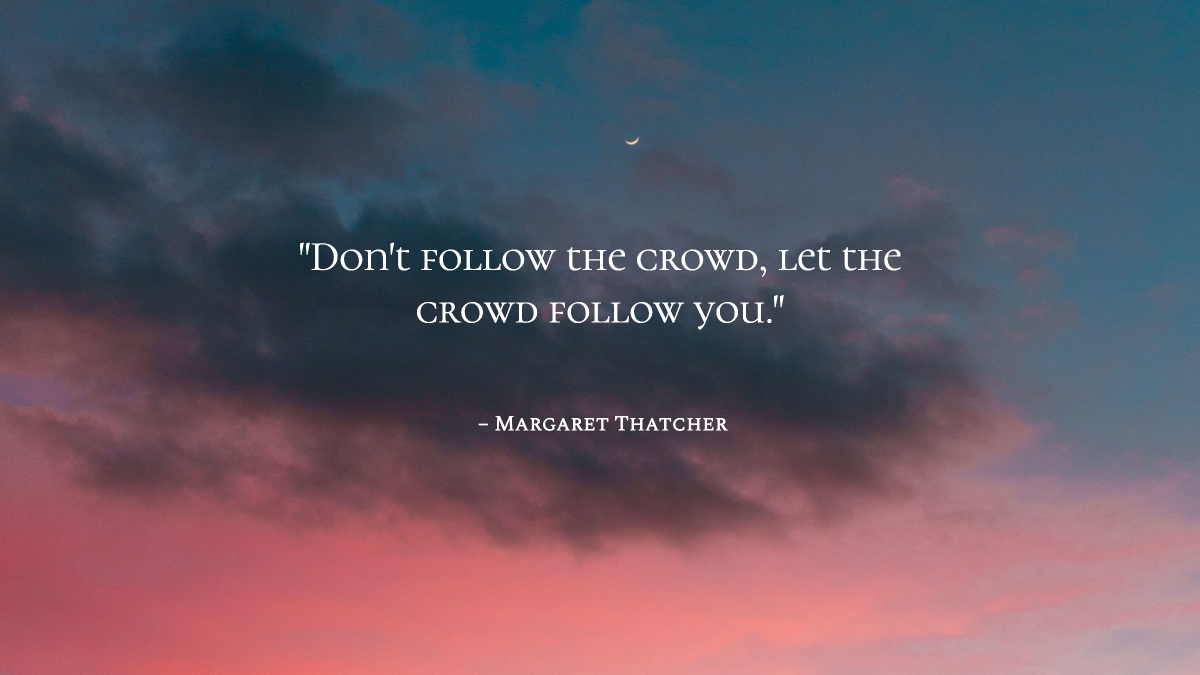 "Don't follow the crowd, let the crowd follow you." – Margaret Thatcher