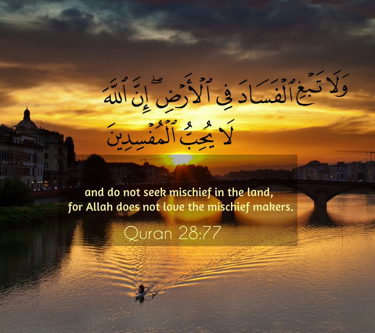 And do not seek mischief in the land, for Allah does not love the mischief makers.
Surah 28. Al-Qasas, Ayah 77