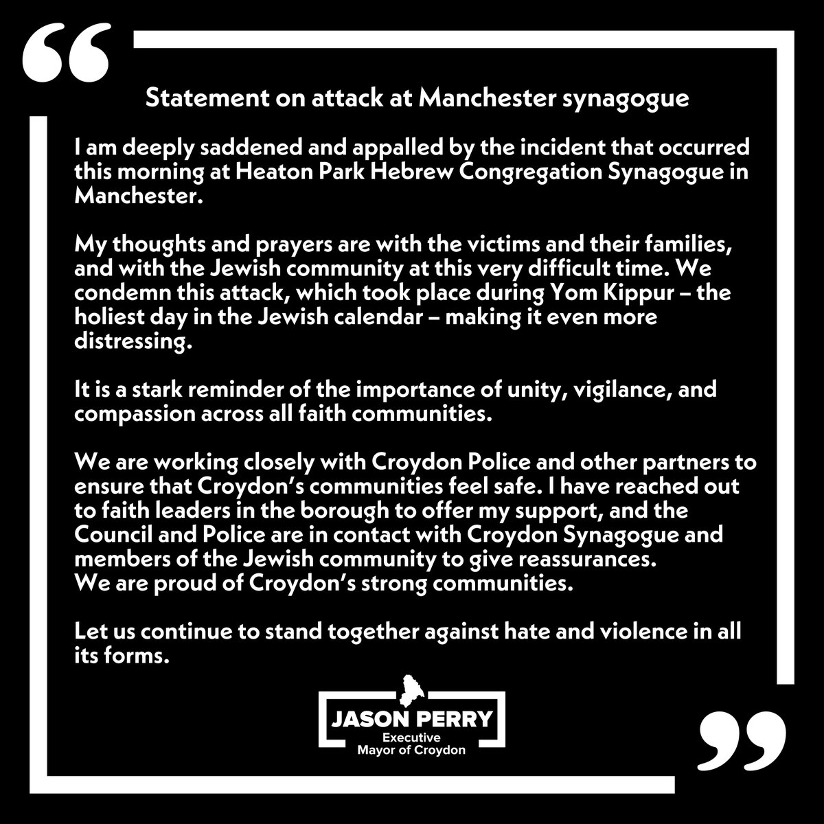 I am deeply saddened and appalled by the attack in Manchester this morning.

On Yom Kippur, we stand in solidarity with Croydon’s Jewish community and reaffirm our commitment to stand together against hate and violence in all its forms.
