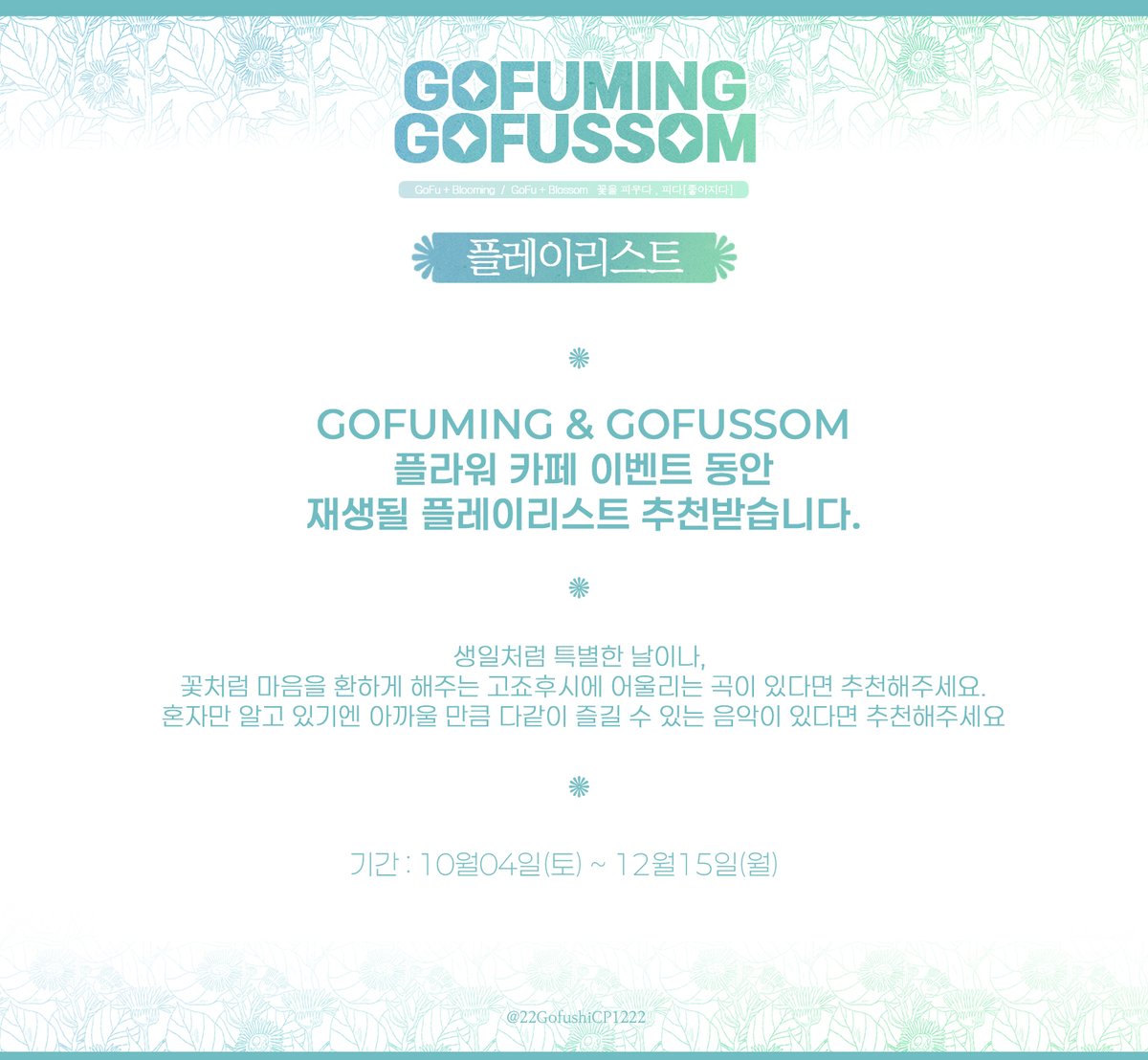 💙GOFUMING &amp; GOFUSSOM💚
💙플레이리스트💚

GOFUMING &amp; GOFUSSOM 
플라워 카페 이벤트 동안 
재생될 플레이리스트 추천받습니다.

▶️기간 : 10월04일(토) ~ 12월15일(월)
▶️forms.gle/t7kca7ziGhgTmm…