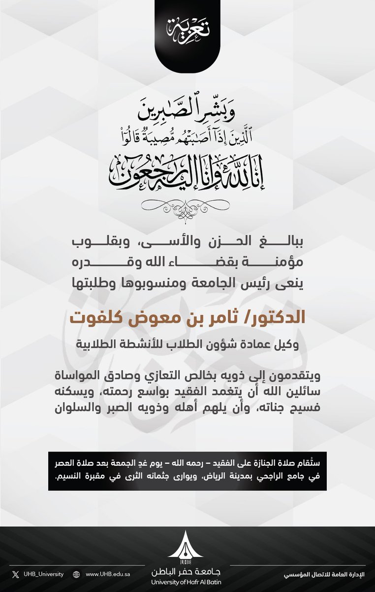#تعزية

ببالغِ الحُزنِ والأسى، وبقلوبٍ مؤمنةٍ بقضاءِ اللهِ وقدره، ينعى رئيسُ الجامعةِ ومنسوبوها وطلبتُها "الدكتور/ ثامر بن معوض كلفوت - وكيلُ عمادةِ شؤونِ الطلابِ للأنشطةِ الطلابية".
ويتقدمون إلى ذويه بخالصِ التعازي وصادقِ المواساة، سائلينَ اللهَ أن يتغمدَ الفقيدَ بواسعِ رحمتِه،