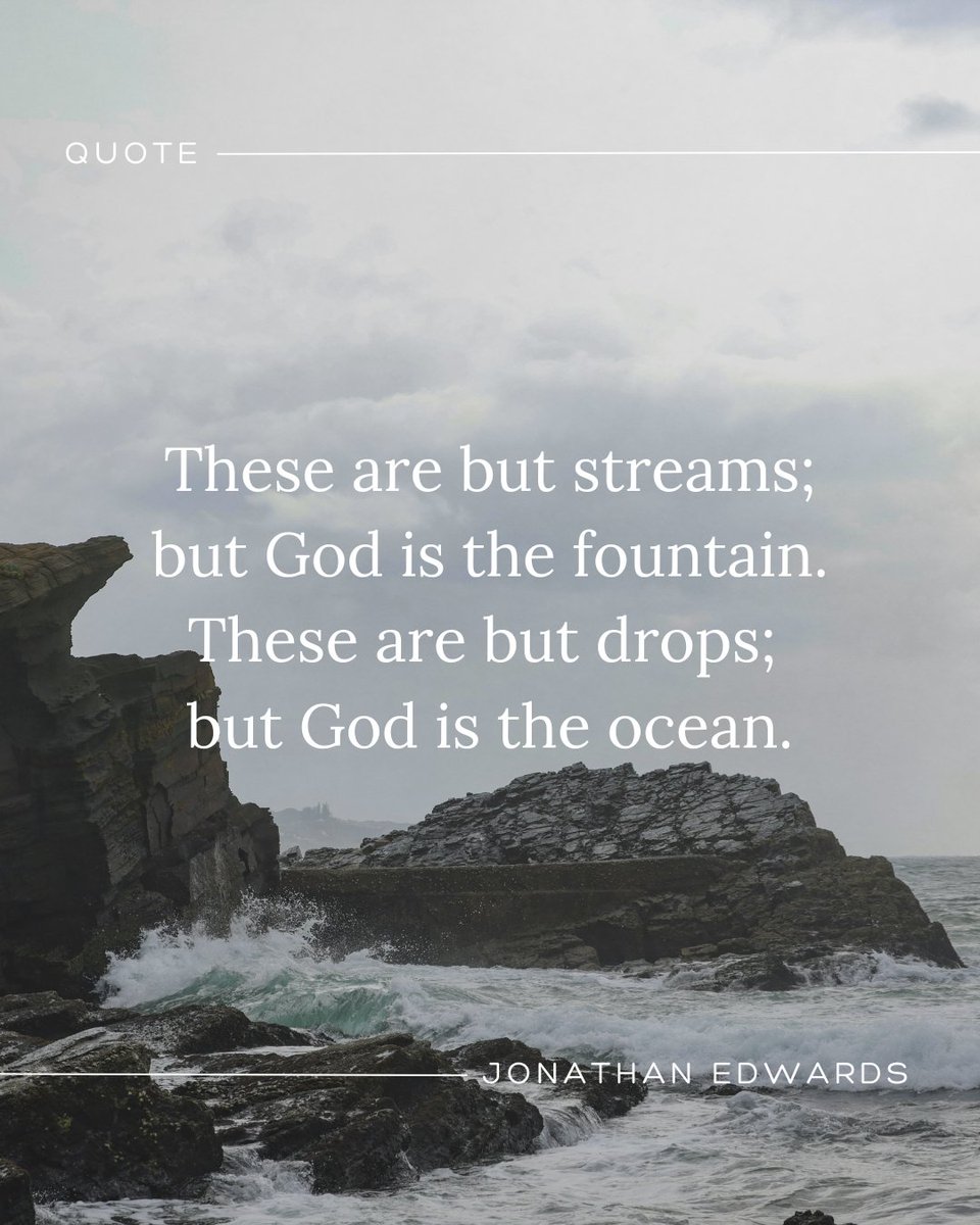 "To go to heaven, fully to enjoy God, is infinitely better than the most pleasant accommodations here...These are but streams; but God is the fountain. These are but drops; but God is the ocean."
- Jonathan Edwards, Sermon: "The True Christian’s Life, A Journey Towards Heaven"