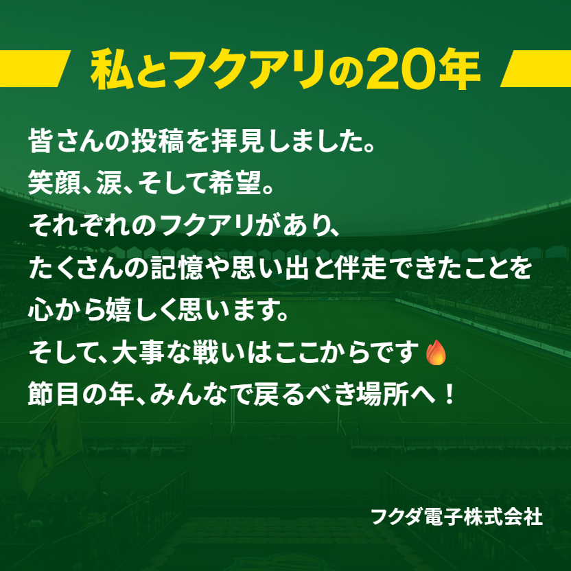 みなさまと共に歩んできたこの20年。
その時間は、私たちフクダ電子にとってもかけがえのない宝物です。
これからも、フクアリでたくさんの感動を分かち合えますように！
#jefunited
#私とフクアリの20年 
#フクダ電子
